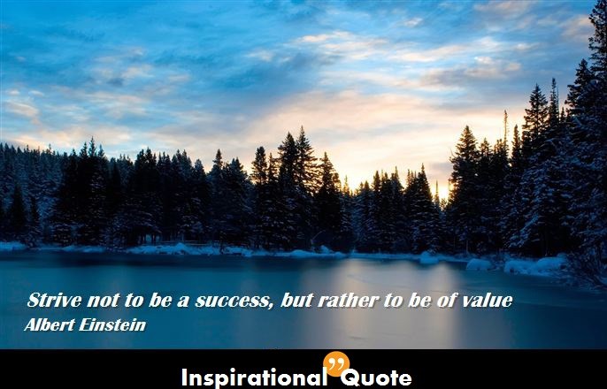 Albert Einstein – Strive not to be a success, but rather to be of value.