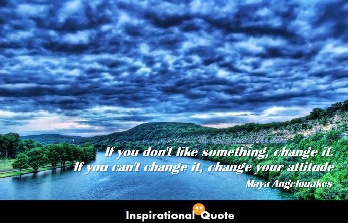 Maya Angelou – If you don’t like something, change it. If you can’t change it