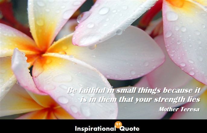 Mother Teresa – Be faithful in small things because it is in them that your strength lies