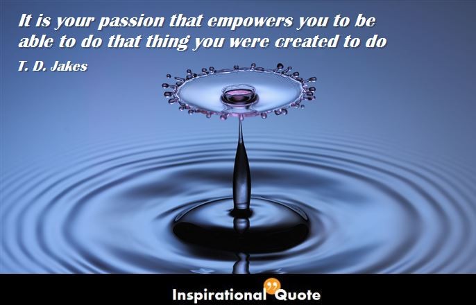 T. D. Jakes – It is your passion that empowers you to be able to do that