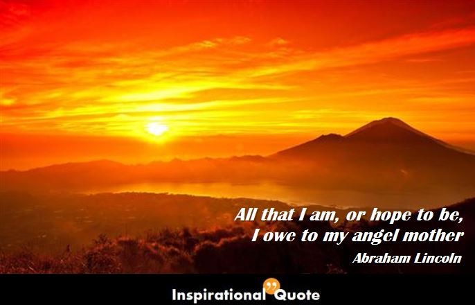 Abraham Lincoln – All that I am, or hope to be, I owe to my angel mother