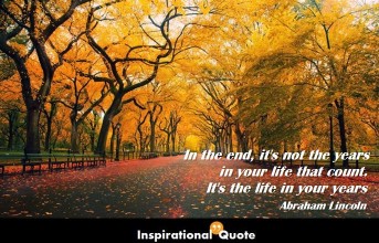 Abraham Lincoln – In the end, it’s not the years in your life that count. It’s the life in your years