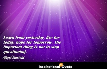 Albert Einstein – Learn from yesterday, live for today, hope for tomorrow. The important thing is not to stop questioning