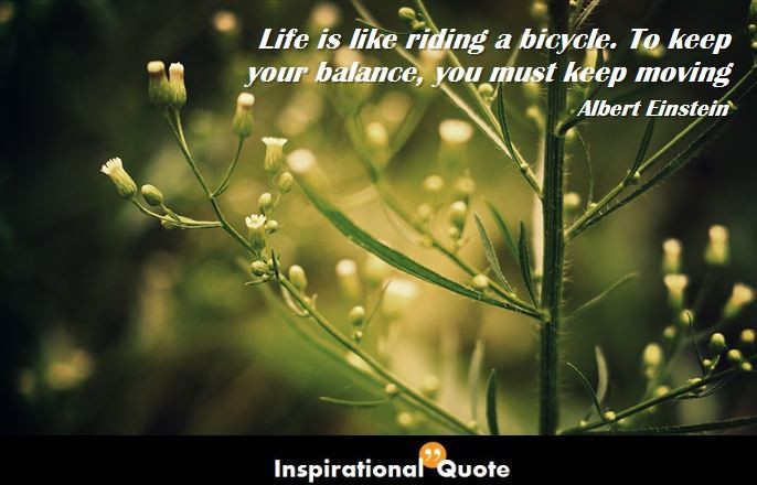 Albert Einstein – Life is like riding a bicycle. To keep your balance