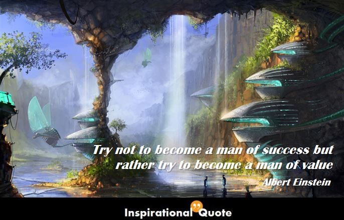 Albert Einstein – Try not to become a man of success but rather try to become a man of value