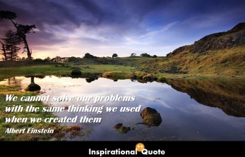 Albert Einstein – We cannot solve our problems with the same thinking we used when we created them