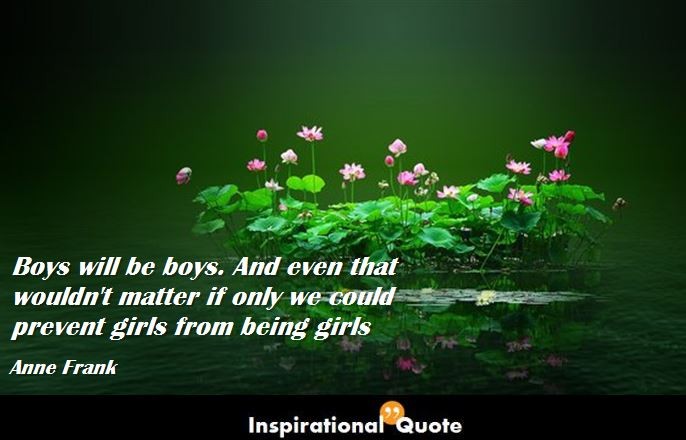 Anne Frank – Boys will be boys. And even that wouldn’t matter if only we could prevent girls from being girls