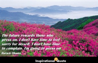 Barack Obama – The future rewards those who press on. I don’t have time to feel sorry for myself. I don’t have time to complain. I’m going to press on