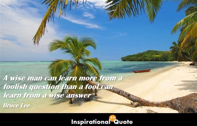 Bruce Lee – A wise man can learn more from a foolish question than a fool can learn from a wise answer