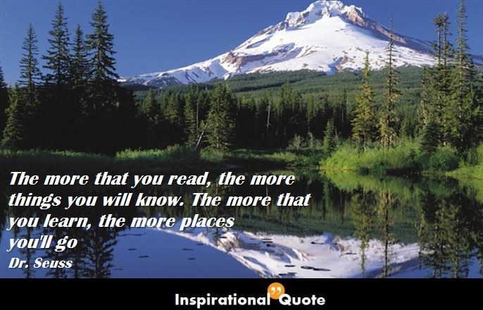 Dr. Seuss – The more that you read, the more things you will know. The more that you learn, the more places you’ll go