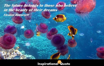 Eleanor Roosevelt – The future belongs to those who believe in the beauty of their dreams