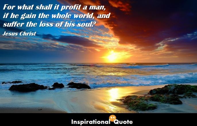 Jesus Christ – For what shall it profit a man, if he gain the whole world, and suffer the loss of his soul?