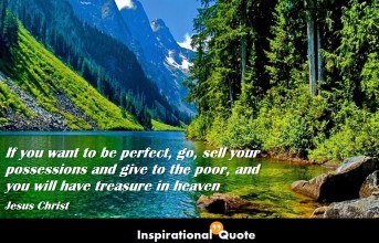 Jesus Christ – If you want to be perfect, go, sell your possessions and give to the poor, and you will have treasure in heaven