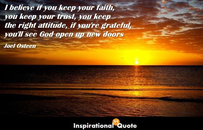 Joel Osteen – I believe if you keep your faith, you keep your trust, you keep the right attitude, if you’re grateful, you’ll see God open up new doors