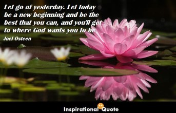 Joel Osteen – Let go of yesterday. Let today be a new beginning and be the best that you can, and you’ll get to where God wants you to be