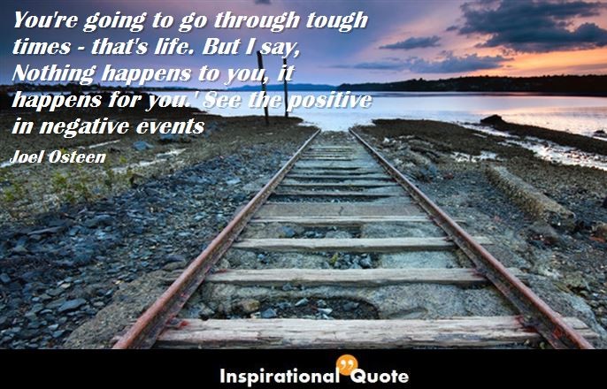 Joel Osteen – You’re going to go through tough times – that’s life. But I say, ‘Nothing happens to you, it happens for you.’ See the positive in negative events