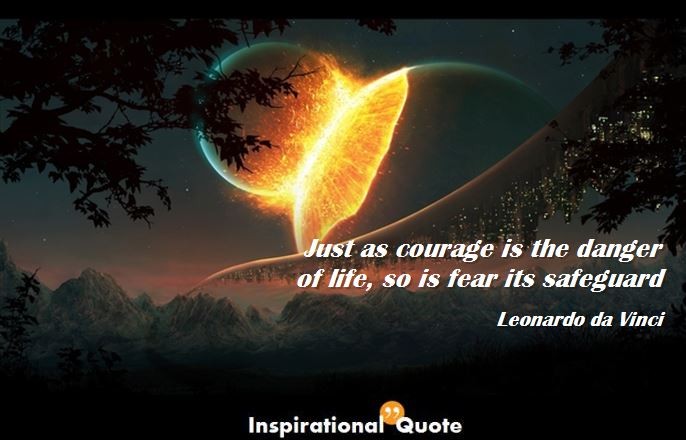 Leonardo da Vinci – Just as courage is the danger of life, so is fear its safeguard
