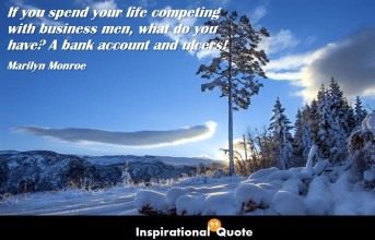 Marilyn Monroe – If you spend your life competing with business men, what do you have? A bank account and ulcers!