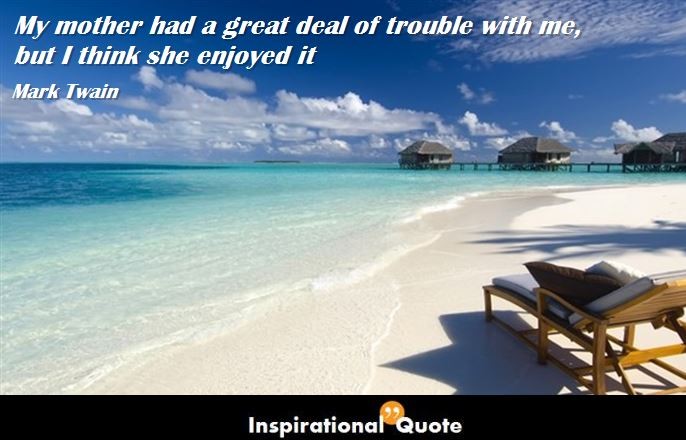 Mark Twain – My mother had a great deal of trouble with me, but I think she enjoyed it