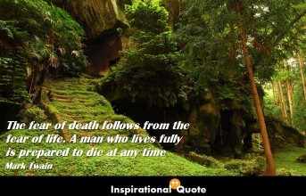 Mark Twain – The fear of death follows from the fear of life. A man who lives fully is prepared to die at any time
