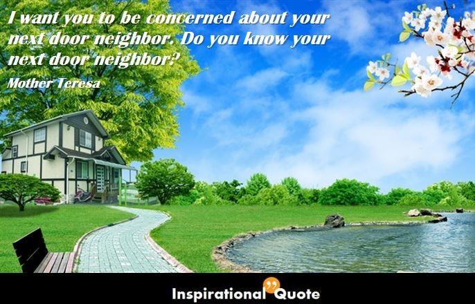 Mother Teresa – I want you to be concerned about your next door neighbor. Do you know your next door neighbor?