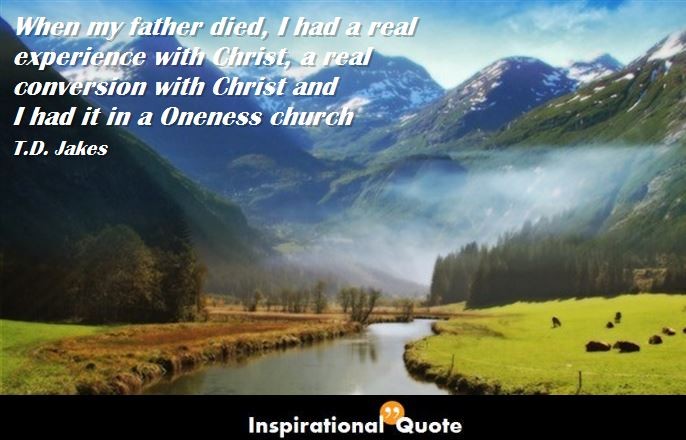 T. D. Jakes – When my father died, I had a real experience with Christ, a real conversion with Christ and I had it in a Oneness church
