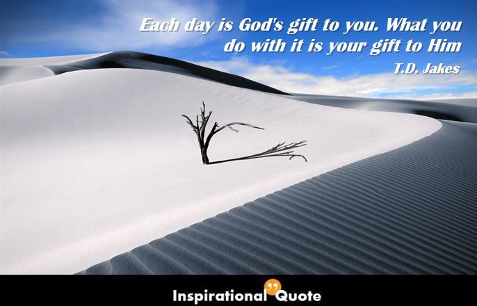 T.D. Jakes – Each day is God’s gift to you. What you do with it is your gift