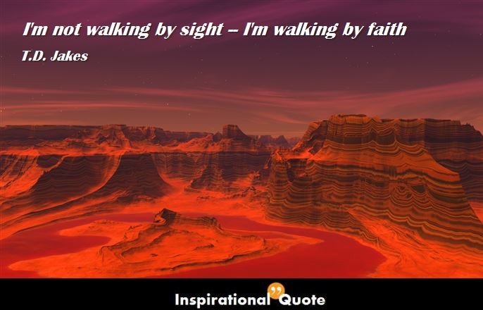 T.D. Jakes – I’m not walking by sight–I’m walking by faith.