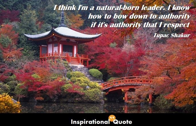 Tupac Shakur – I think I’m a natural-born leader. I know how to bow down to authority if it’s authority that I respect