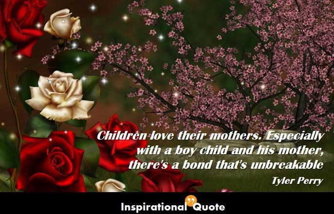 Tyler Perry – Children love their mothers. Especially with a boy child and his mother, there’s a bond that’s unbreakable