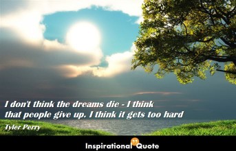 Tyler Perry – I don’t think the dreams die – I think that people give up. I think it gets too hard