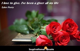 Tyler Perry – I love to give. I’ve been a giver all my life