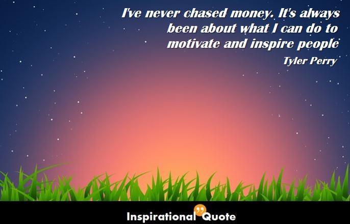 Tyler Perry – I’ve never chased money. It’s always been about what I can do to motivate and inspire people