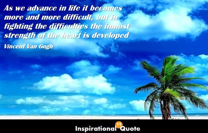Vincent Van Gogh – As we advance in life it becomes more and more difficult, but in fighting the difficulties the inmost strength of the heart is developed