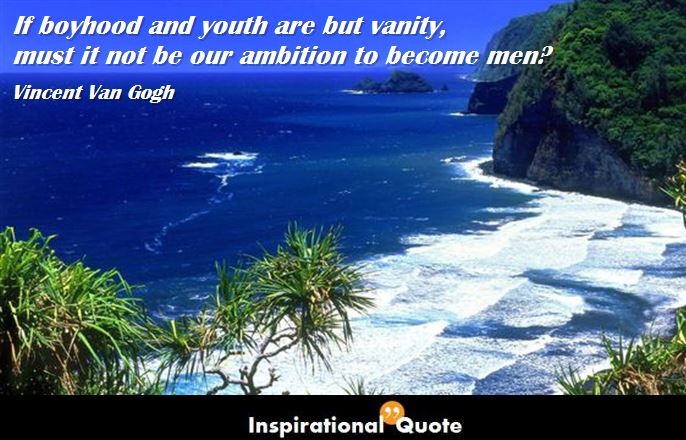 Vincent Van Gogh – If boyhood and youth are but vanity, must it not be our ambition to become men?