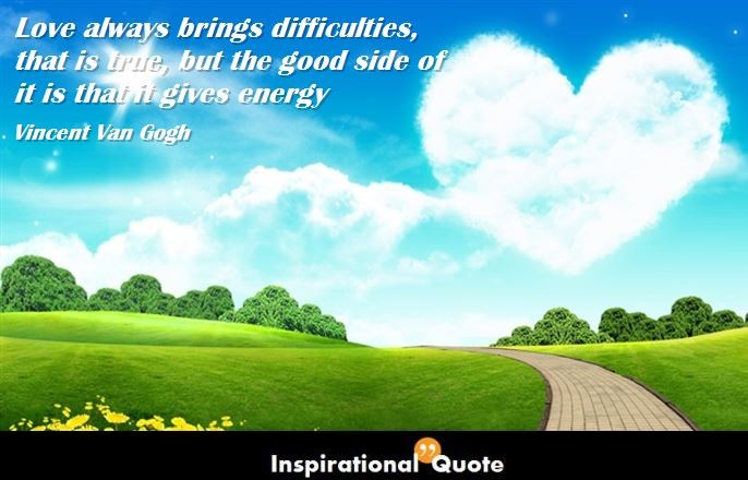 Vincent Van Gogh – Love always brings difficulties, that is true, but the good side of it is that it gives energy