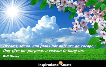 Walt Disney – Dreams, ideas, and plans not only are an escape, they give me purpose, a reason to hang on