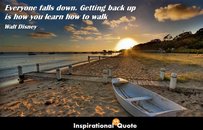 Walt Disney – Everyone falls down. Getting back up is how you learn how to walk