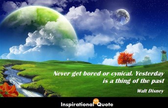 Walt Disney – Never get bored or cynical. Yesterday is a thing of the past
