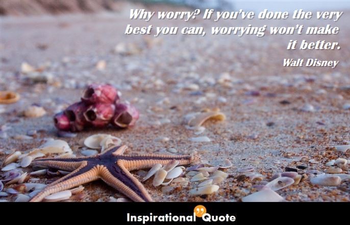 Walt Disney – Why worry? If you’ve done the very best you can, worrying won’t make it better