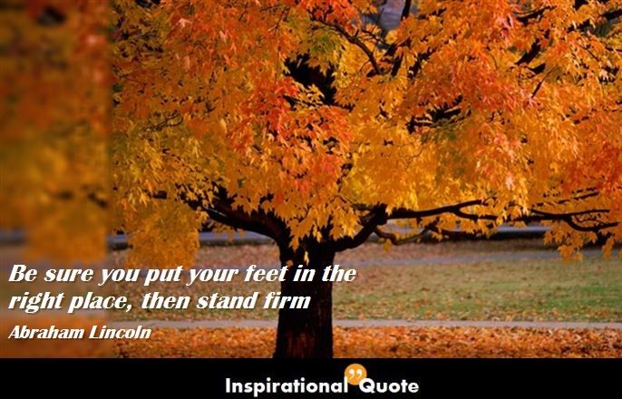 Abraham Lincoln – Be sure you put your feet in the right place, then stand firm