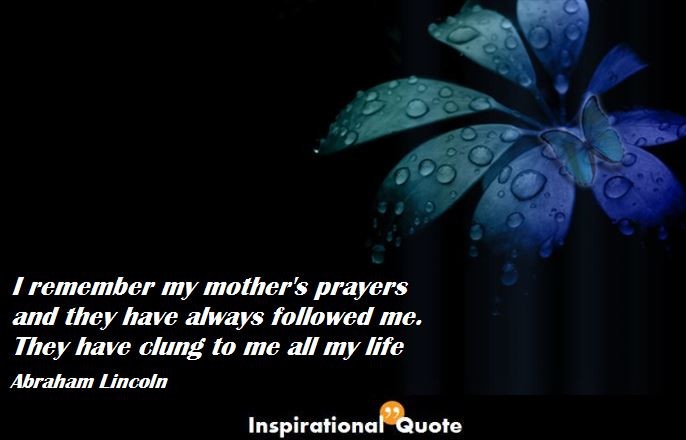 Abraham Lincoln – I remember my mother’s prayers and they have always followed me. They have clung to me all my life