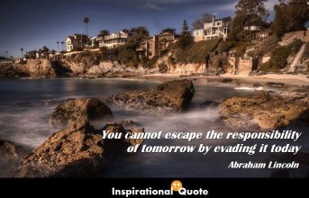 Abraham Lincoln – You cannot escape the responsibility of tomorrow by evading it today
