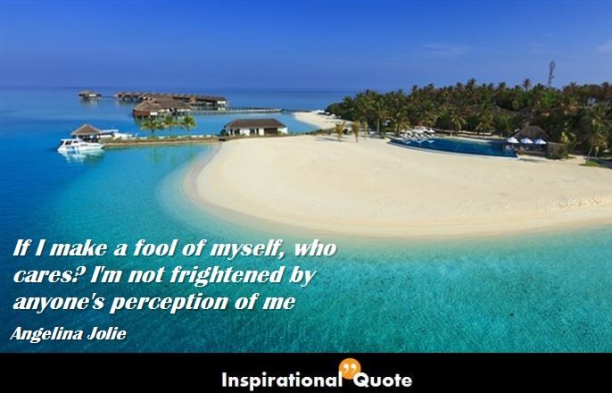 Angelina Jolie – If I make a fool of myself, who cares? I’m not frightened by anyone’s perception of me