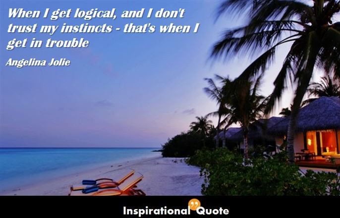 Angelina Jolie – When I get logical, and I don’t trust my instincts – that’s when I get in trouble