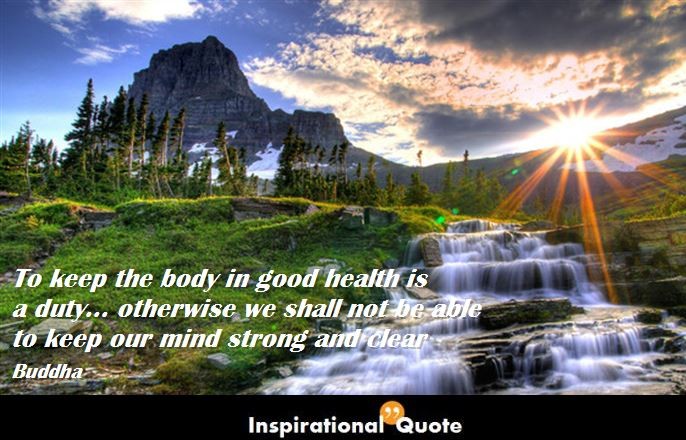 Buddha – To keep the body in good health is a duty… otherwise we shall not be able to keep our mind strong and clear