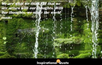 Buddha – We are what we think. All that we are arises with our thoughts. With our thoughts, we make the world