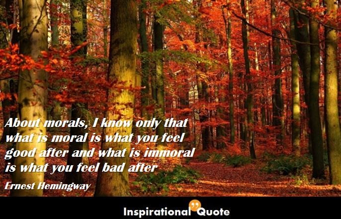 Ernest Hemingway – About morals, I know only that what is moral is what you feel good after and what is immoral is what you feel bad after
