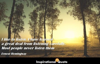 Ernest Hemingway – I like to listen. I have learned a great deal from listening carefully. Most people never listen