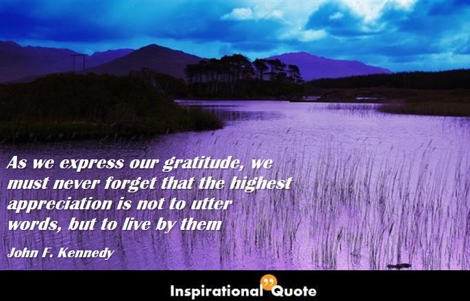 John F. Kennedy – As we express our gratitude, we must never forget that the highest appreciation is not to utter words, but to live by them